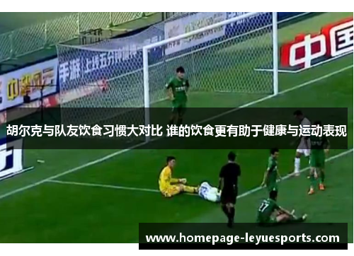 胡尔克与队友饮食习惯大对比 谁的饮食更有助于健康与运动表现 胡尔克与队友饮食习惯大对比 谁的饮食更有助于健康与运动表现