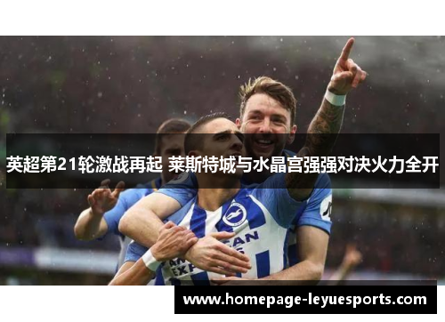 英超第21轮激战再起 莱斯特城与水晶宫强强对决火力全开