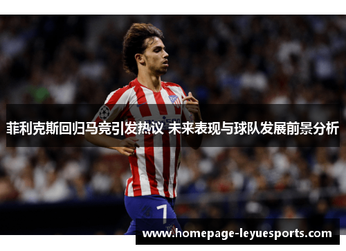 菲利克斯回归马竞引发热议 未来表现与球队发展前景分析 菲利克斯回归马竞引发热议 未来表现与球队发展前景分析