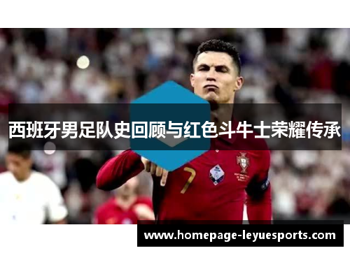 西班牙男足队史回顾与红色斗牛士荣耀传承 西班牙男足队史回顾与红色斗牛士荣耀传承