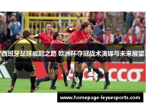 西班牙足球崛起之路 欧洲杯夺冠战术演绎与未来展望 西班牙足球崛起之路 欧洲杯夺冠战术演绎与未来展望