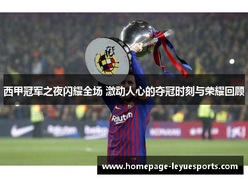 西甲冠军之夜闪耀全场 激动人心的夺冠时刻与荣耀回顾 西甲冠军之夜闪耀全场 激动人心的夺冠时刻与荣耀回顾