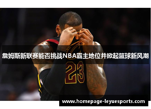 詹姆斯新联赛能否挑战NBA霸主地位并掀起篮球新风潮 詹姆斯新联赛能否挑战NBA霸主地位并掀起篮球新风潮