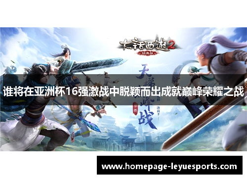 谁将在亚洲杯16强激战中脱颖而出成就巅峰荣耀之战 谁将在亚洲杯16强激战中脱颖而出成就巅峰荣耀之战