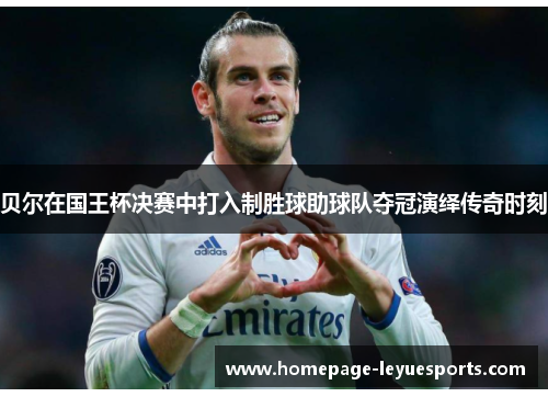 贝尔在国王杯决赛中打入制胜球助球队夺冠演绎传奇时刻 贝尔在国王杯决赛中打入制胜球助球队夺冠演绎传奇时刻