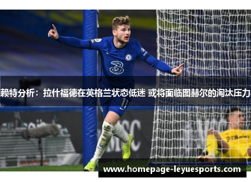 赖特分析:拉什福德在英格兰状态低迷 或将面临图赫尔的淘汰压力 赖特分析:拉什福德在英格兰状态低迷 或将面临图赫尔的淘汰压力