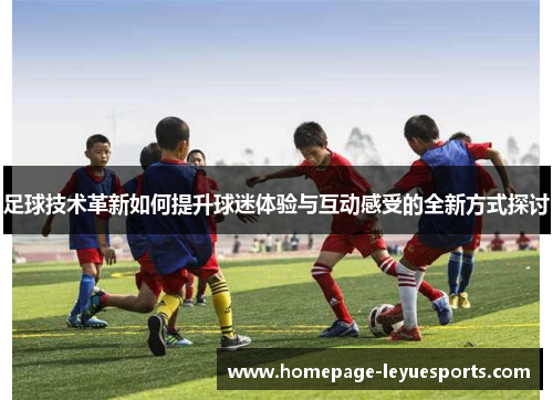 足球技术革新如何提升球迷体验与互动感受的全新方式探讨