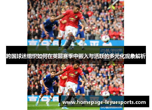 跨国球迷组织如何在英超赛季中嵌入与活跃的多元化现象解析 跨国球迷组织如何在英超赛季中嵌入与活跃的多元化现象解析
