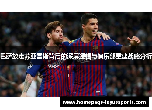 巴萨放走苏亚雷斯背后的深层逻辑与俱乐部重建战略分析 巴萨放走苏亚雷斯背后的深层逻辑与俱乐部重建战略分析