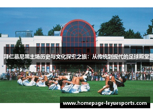 拜仁慕尼黑主场历史与文化探索之旅：从传统到现代的足球殿堂