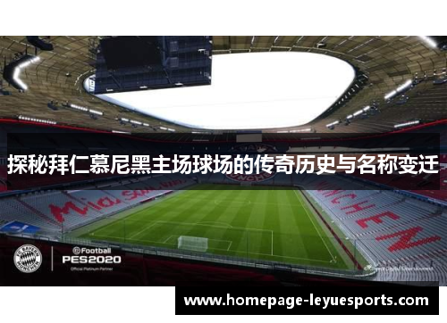 探秘拜仁慕尼黑主场球场的传奇历史与名称变迁 探秘拜仁慕尼黑主场球场的传奇历史与名称变迁