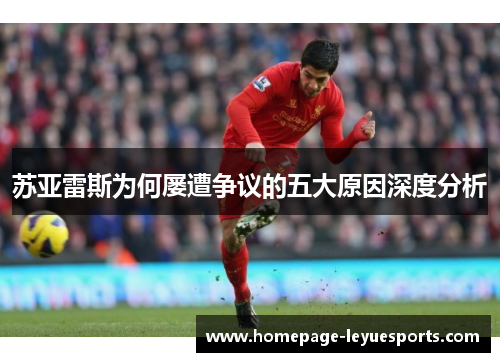 苏亚雷斯为何屡遭争议的五大原因深度分析 苏亚雷斯为何屡遭争议的五大原因深度分析