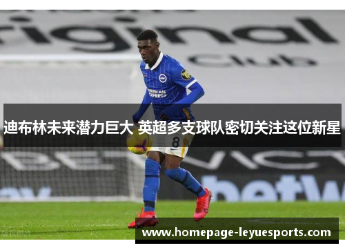 迪布林未来潜力巨大 英超多支球队密切关注这位新星 迪布林未来潜力巨大 英超多支球队密切关注这位新星
