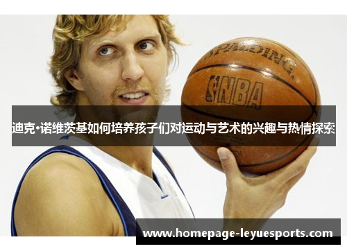 迪克·诺维茨基如何培养孩子们对运动与艺术的兴趣与热情探索