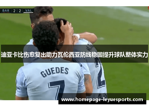 迪亚卡比伤愈复出助力瓦伦西亚防线稳固提升球队整体实力 迪亚卡比伤愈复出助力瓦伦西亚防线稳固提升球队整体实力