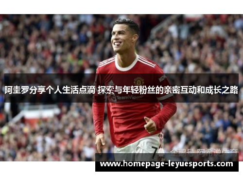 阿圭罗分享个人生活点滴 探索与年轻粉丝的亲密互动和成长之路 阿圭罗分享个人生活点滴 探索与年轻粉丝的亲密互动和成长之路