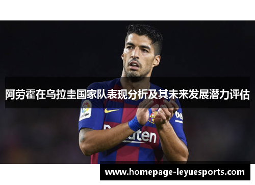 阿劳霍在乌拉圭国家队表现分析及其未来发展潜力评估 阿劳霍在乌拉圭国家队表现分析及其未来发展潜力评估