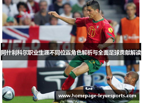 阿什利科尔职业生涯不同位置角色解析与全面足球贡献解读 阿什利科尔职业生涯不同位置角色解析与全面足球贡献解读