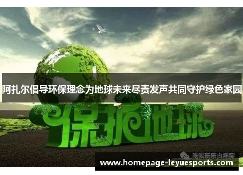 阿扎尔倡导环保理念为地球未来尽责发声共同守护绿色家园