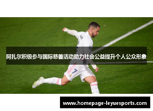 阿扎尔积极参与国际慈善活动助力社会公益提升个人公众形象