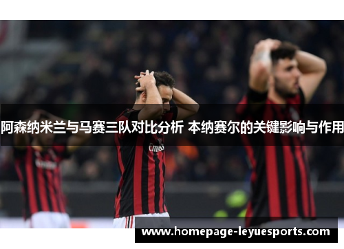 阿森纳米兰与马赛三队对比分析 本纳赛尔的关键影响与作用 阿森纳米兰与马赛三队对比分析 本纳赛尔的关键影响与作用
