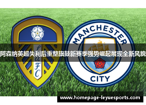 阿森纳英超失利后重整旗鼓新赛季强势崛起展现全新风貌 阿森纳英超失利后重整旗鼓新赛季强势崛起展现全新风貌