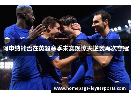阿申纳能否在英超赛季末实现惊天逆袭再次夺冠 阿申纳能否在英超赛季末实现惊天逆袭再次夺冠