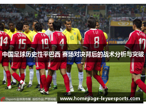 中国足球历史性平巴西 赛场对决背后的战术分析与突破 中国足球历史性平巴西 赛场对决背后的战术分析与突破