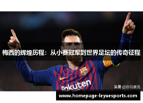 梅西的辉煌历程:从小赛冠军到世界足坛的传奇征程 梅西的辉煌历程:从小赛冠军到世界足坛的传奇征程