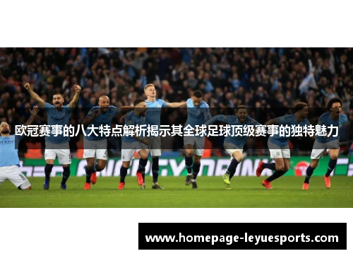 欧冠赛事的八大特点解析揭示其全球足球顶级赛事的独特魅力 欧冠赛事的八大特点解析揭示其全球足球顶级赛事的独特魅力