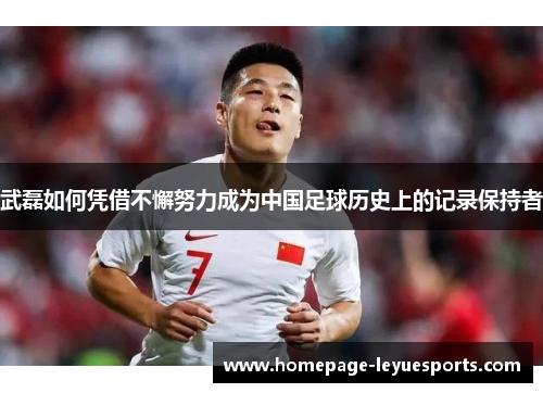 武磊如何凭借不懈努力成为中国足球历史上的记录保持者