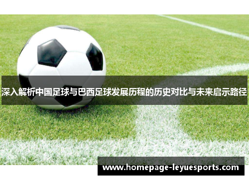 深入解析中国足球与巴西足球发展历程的历史对比与未来启示路径 深入解析中国足球与巴西足球发展历程的历史对比与未来启示路径