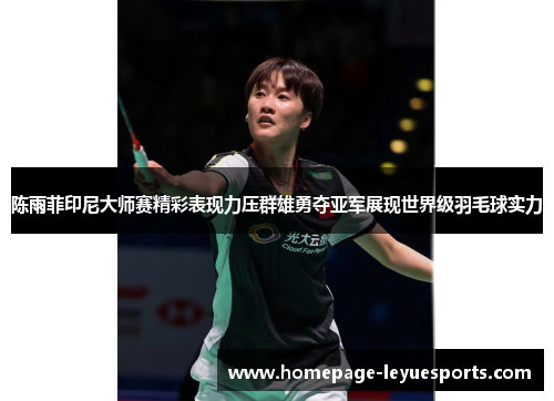 陈雨菲印尼大师赛精彩表现力压群雄勇夺亚军展现世界级羽毛球实力