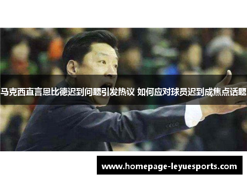 马克西直言恩比德迟到问题引发热议 如何应对球员迟到成焦点话题