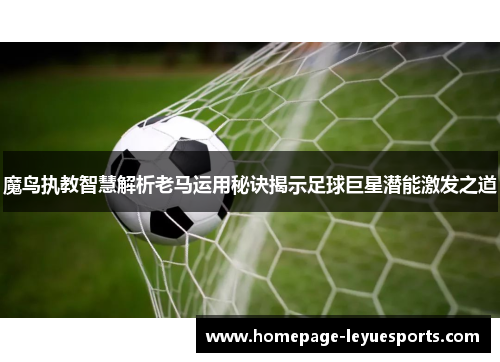 魔鸟执教智慧解析老马运用秘诀揭示足球巨星潜能激发之道 魔鸟执教智慧解析老马运用秘诀揭示足球巨星潜能激发之道