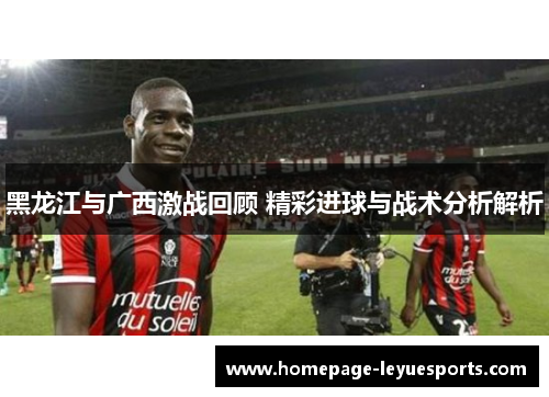 黑龙江与广西激战回顾 精彩进球与战术分析解析