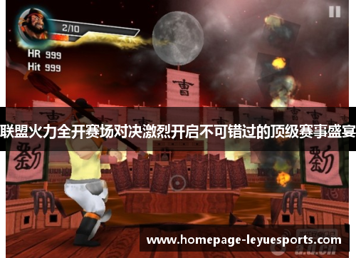 联盟火力全开赛场对决激烈开启不可错过的顶级赛事盛宴 联盟火力全开赛场对决激烈开启不可错过的顶级赛事盛宴