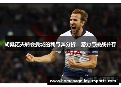 胡桑诺夫转会曼城的利与弊分析:潜力与挑战并存 胡桑诺夫转会曼城的利与弊分析:潜力与挑战并存