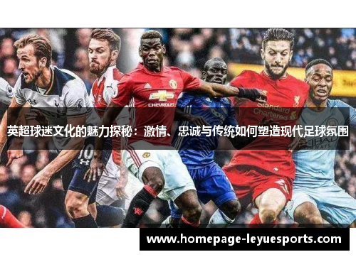 英超球迷文化的魅力探秘：激情、忠诚与传统如何塑造现代足球氛围