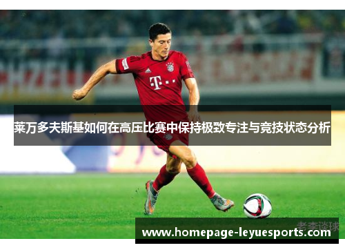 莱万多夫斯基如何在高压比赛中保持极致专注与竞技状态分析