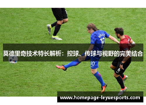 莫德里奇技术特长解析：控球、传球与视野的完美结合