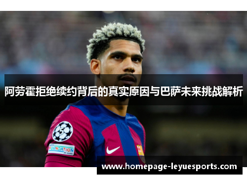 阿劳霍拒绝续约背后的真实原因与巴萨未来挑战解析