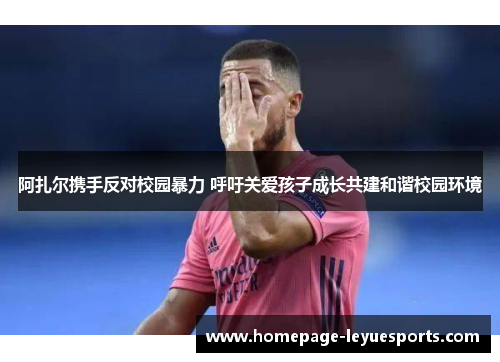 阿扎尔携手反对校园暴力 呼吁关爱孩子成长共建和谐校园环境