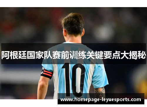 阿根廷国家队赛前训练关键要点大揭秘