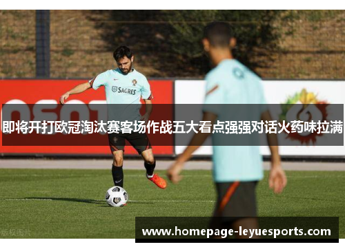 即将开打欧冠淘汰赛客场作战五大看点强强对话火药味拉满