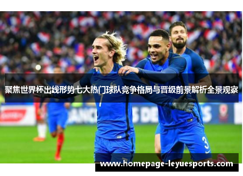 聚焦世界杯出线形势七大热门球队竞争格局与晋级前景解析全景观察