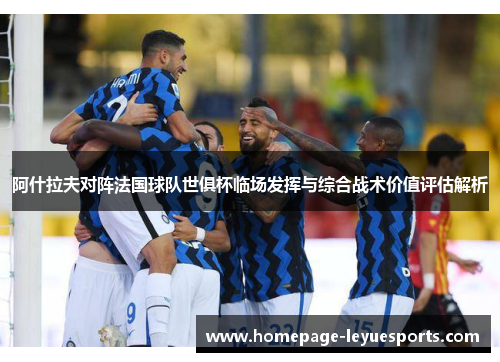 阿什拉夫对阵法国球队世俱杯临场发挥与综合战术价值评估解析