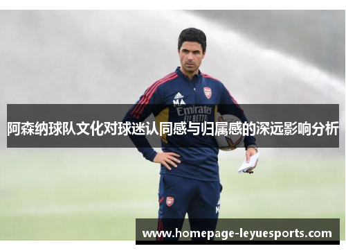 阿森纳球队文化对球迷认同感与归属感的深远影响分析 阿森纳球队文化对球迷认同感与归属感的深远影响分析
