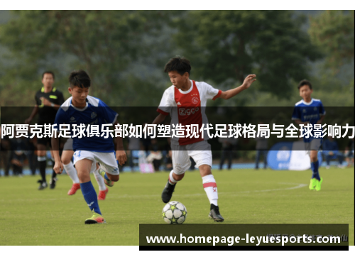 阿贾克斯足球俱乐部如何塑造现代足球格局与全球影响力
