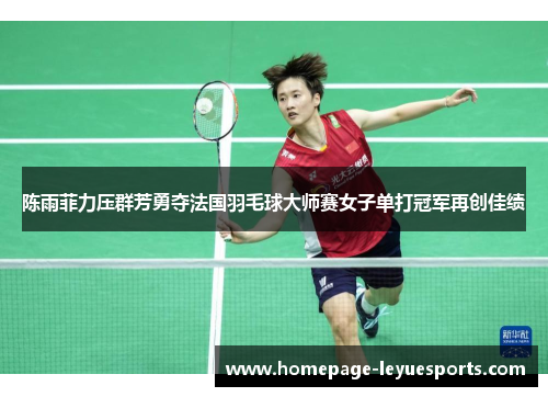 陈雨菲力压群芳勇夺法国羽毛球大师赛女子单打冠军再创佳绩 陈雨菲力压群芳勇夺法国羽毛球大师赛女子单打冠军再创佳绩